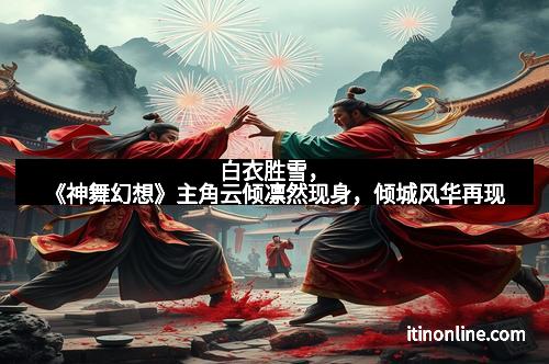 白衣胜雪，《神舞幻想》主角云倾凛然现身，倾城风华再现