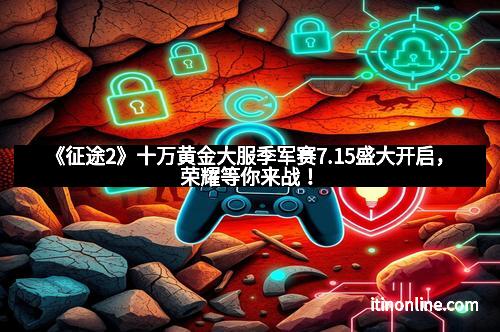 《征途2》十万黄金大服季军赛7.15盛大开启，荣耀等你来战！